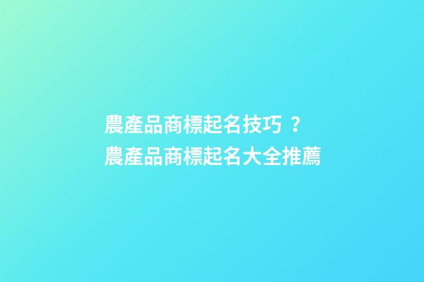 農產品商標起名技巧？農產品商標起名大全推薦